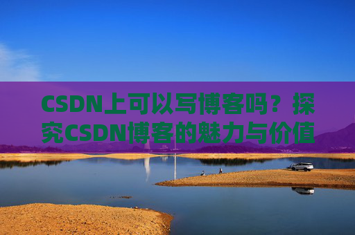 CSDN上可以写博客吗？探究CSDN博客的魅力与价值